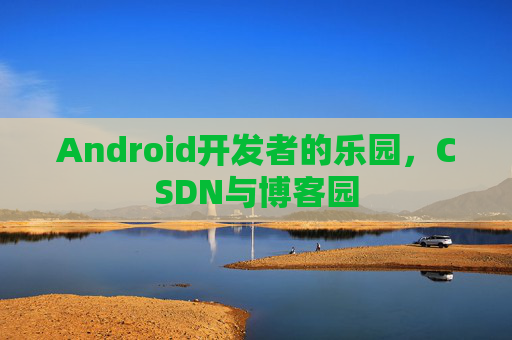 Android开发者的乐园,CSDN与博客园